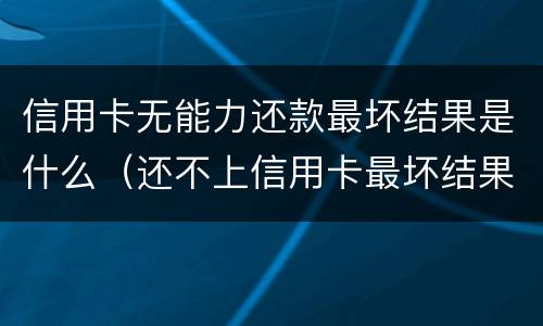 信用卡无能力还款最坏结果是什么（还不上信用卡最坏结果）