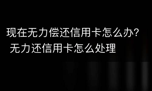 现在无力偿还信用卡怎么办？ 无力还信用卡怎么处理