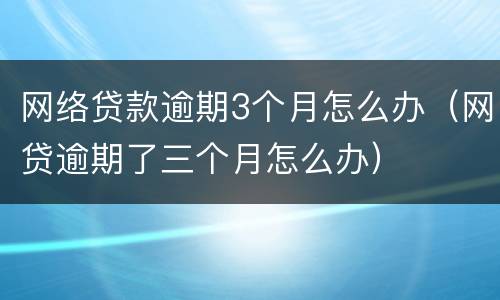 网络贷款逾期3个月怎么办（网贷逾期了三个月怎么办）