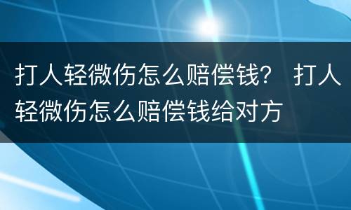 打人轻微伤怎么赔偿钱？ 打人轻微伤怎么赔偿钱给对方