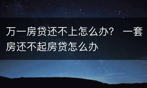万一房贷还不上怎么办？ 一套房还不起房贷怎么办