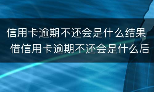信用卡逾期不还会是什么结果 借信用卡逾期不还会是什么后果