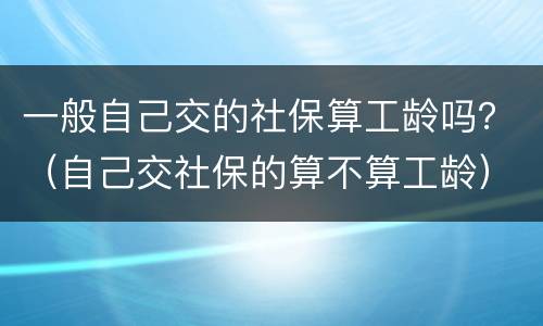 一般自己交的社保算工龄吗？（自己交社保的算不算工龄）