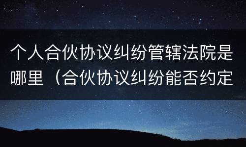 个人合伙协议纠纷管辖法院是哪里（合伙协议纠纷能否约定管辖）