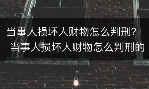 当事人损坏人财物怎么判刑？ 当事人损坏人财物怎么判刑的