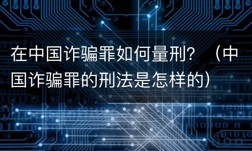 在中国诈骗罪如何量刑？（中国诈骗罪的刑法是怎样的）