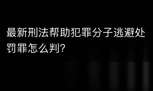 最新刑法帮助犯罪分子逃避处罚罪怎么判?