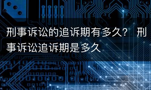 刑事诉讼的追诉期有多久？ 刑事诉讼追诉期是多久