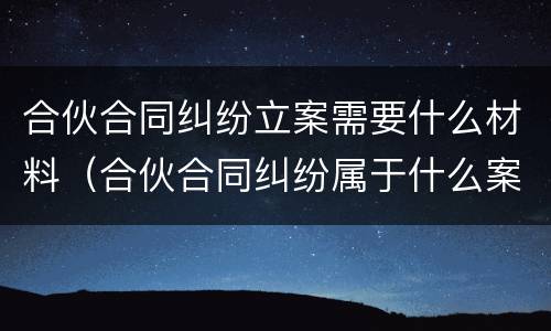 合伙合同纠纷立案需要什么材料（合伙合同纠纷属于什么案件）