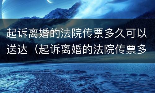 起诉离婚的法院传票多久可以送达（起诉离婚的法院传票多久可以送达原告）