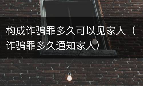 构成诈骗罪多久可以见家人（诈骗罪多久通知家人）