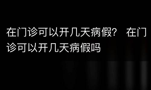 在门诊可以开几天病假？ 在门诊可以开几天病假吗
