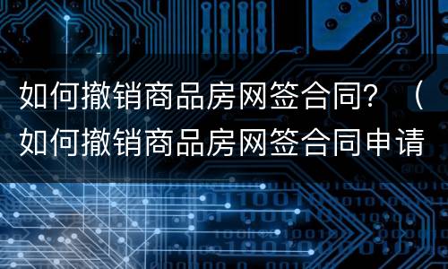 如何撤销商品房网签合同？（如何撤销商品房网签合同申请）