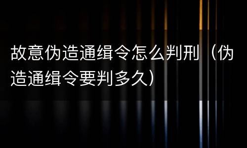 故意伪造通缉令怎么判刑（伪造通缉令要判多久）