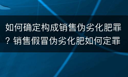 如何确定构成销售伪劣化肥罪? 销售假冒伪劣化肥如何定罪