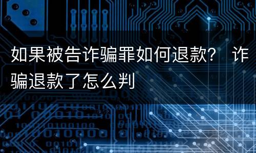 如果被告诈骗罪如何退款？ 诈骗退款了怎么判