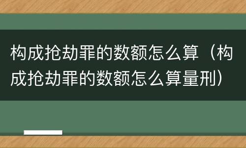 构成抢劫罪的数额怎么算（构成抢劫罪的数额怎么算量刑）