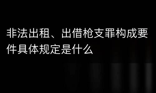 非法出租、出借枪支罪构成要件具体规定是什么