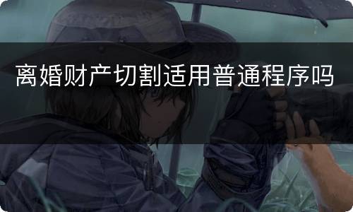 离婚财产切割适用普通程序吗
