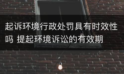 起诉环境行政处罚具有时效性吗 提起环境诉讼的有效期