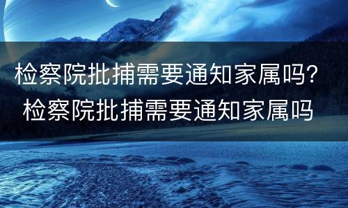 检察院批捕需要通知家属吗？ 检察院批捕需要通知家属吗