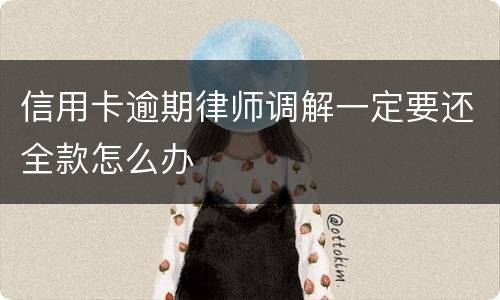 信用卡逾期律师调解一定要还全款怎么办