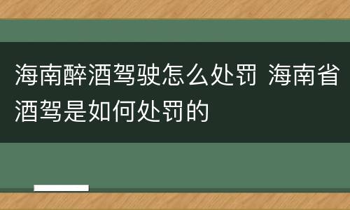 海南醉酒驾驶怎么处罚 海南省酒驾是如何处罚的