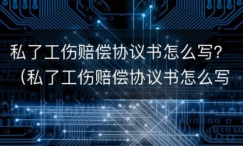 私了工伤赔偿协议书怎么写？（私了工伤赔偿协议书怎么写才有效）