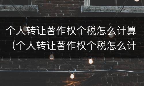 个人转让著作权个税怎么计算（个人转让著作权个税怎么计算的）