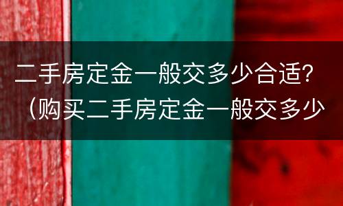 二手房定金一般交多少合适？（购买二手房定金一般交多少）