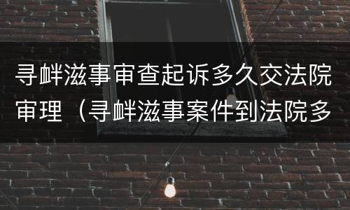 寻衅滋事审查起诉多久交法院审理（寻衅滋事案件到法院多长时间会开庭）