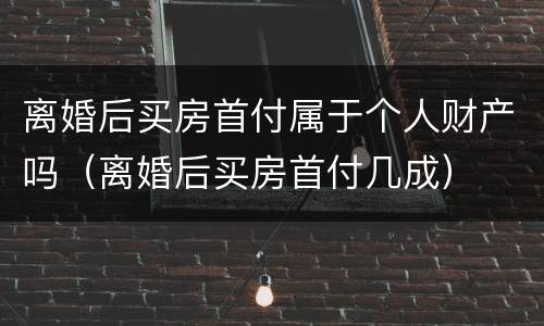 离婚后买房首付属于个人财产吗（离婚后买房首付几成）