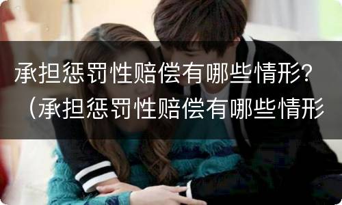 承担惩罚性赔偿有哪些情形？（承担惩罚性赔偿有哪些情形呢）