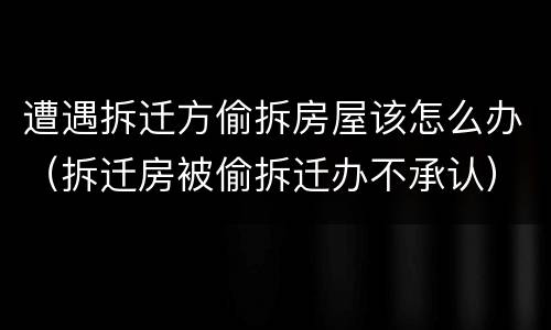 遭遇拆迁方偷拆房屋该怎么办（拆迁房被偷拆迁办不承认）