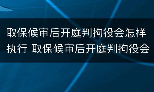 取保候审后开庭判拘役会怎样执行 取保候审后开庭判拘役会怎样执行呢