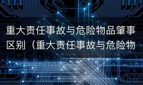重大责任事故与危险物品肇事区别（重大责任事故与危险物品肇事区别在哪）