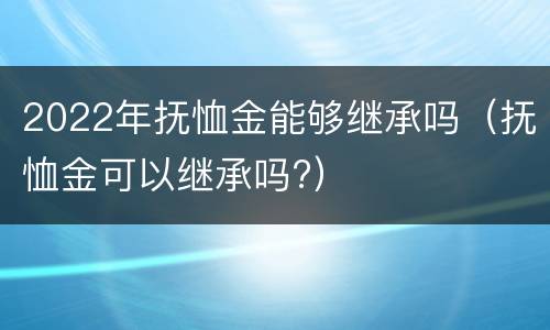 2022年抚恤金能够继承吗（抚恤金可以继承吗?）