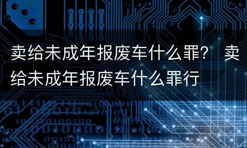 卖给未成年报废车什么罪？ 卖给未成年报废车什么罪行