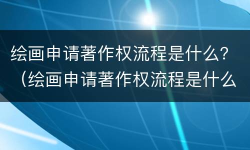 绘画申请著作权流程是什么？（绘画申请著作权流程是什么样的）