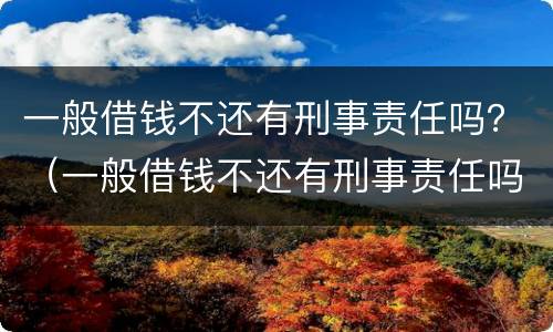 一般借钱不还有刑事责任吗？（一般借钱不还有刑事责任吗怎么处理）