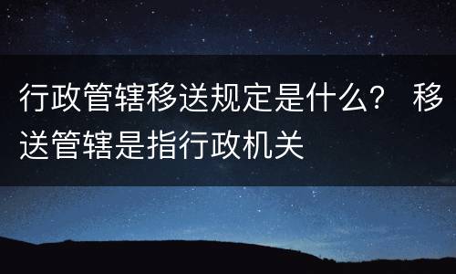 行政管辖移送规定是什么？ 移送管辖是指行政机关