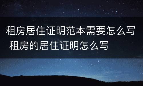 租房居住证明范本需要怎么写 租房的居住证明怎么写
