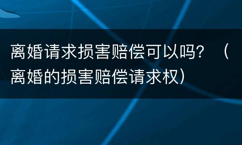 离婚请求损害赔偿可以吗？（离婚的损害赔偿请求权）