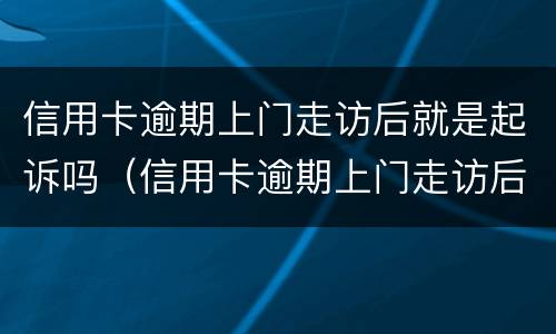 信用卡逾期上门走访后就是起诉吗（信用卡逾期上门走访后就是起诉吗是真的吗）