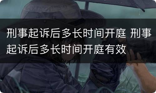 刑事起诉后多长时间开庭 刑事起诉后多长时间开庭有效
