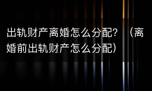 出轨财产离婚怎么分配？（离婚前出轨财产怎么分配）