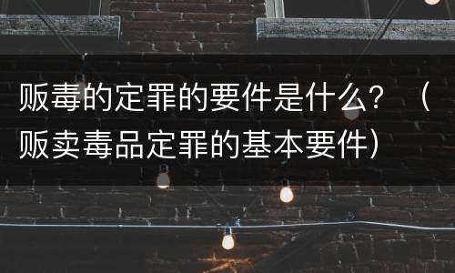 贩毒的定罪的要件是什么？（贩卖毒品定罪的基本要件）