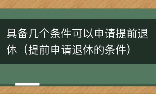 具备几个条件可以申请提前退休（提前申请退休的条件）