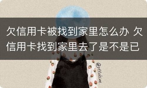 欠信用卡被找到家里怎么办 欠信用卡找到家里去了是不是已经起诉了