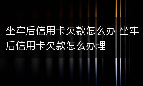 坐牢后信用卡欠款怎么办 坐牢后信用卡欠款怎么办理